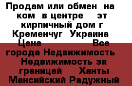 Продам или обмен (на 1-ком. в центре) 3-эт. кирпичный дом г. Кременчуг, Украина › Цена ­ 6 000 000 - Все города Недвижимость » Недвижимость за границей   . Ханты-Мансийский,Радужный г.